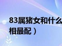83属猪女和什么属相最配（属猪女和什么属相最配）
