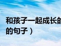 和孩子一起成长的句子教育（和孩子一起成长的句子）