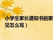 小学生家长通知书的家长意见怎么写（家长通知书的家长意见怎么写）