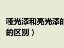 哑光漆和亮光漆的区别在哪（哑光漆和亮光漆的区别）