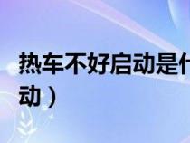热车不好启动是什么原因（热车为什么不好启动）