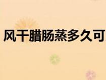 风干腊肠蒸多久可以吃（腊肠蒸多久可以吃）