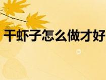 干虾子怎么做才好吃（怎么做干虾子更好吃）