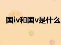 国iv和国v是什么区别（国iv和国v是国几）