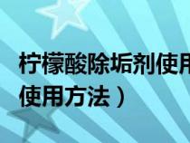 柠檬酸除垢剂使用方法和用量（柠檬酸除垢剂使用方法）