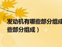 发动机有哪些部分组成其分别的功用是什么?（发动机有哪些部分组成）