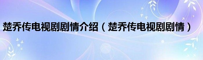 楚乔传电视剧剧情介绍（楚乔传电视剧剧情）