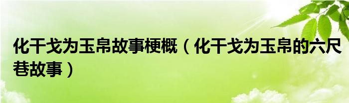 化干戈为玉帛故事梗概（化干戈为玉帛的六尺巷故事）