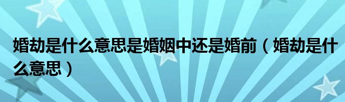 婚劫是什么意思是婚姻中还是婚前（婚劫是什么意思）