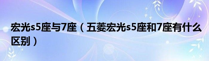 宏光s5座与7座（五菱宏光s5座和7座有什么区别）