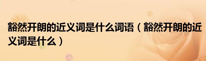 豁然开朗的近义词是什么词语（豁然开朗的近义词是什么）