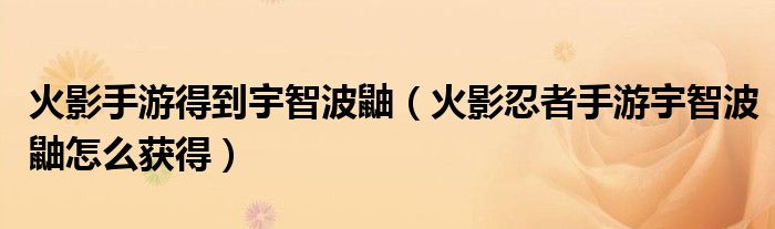 火影手游得到宇智波鼬（火影忍者手游宇智波鼬怎么获得）