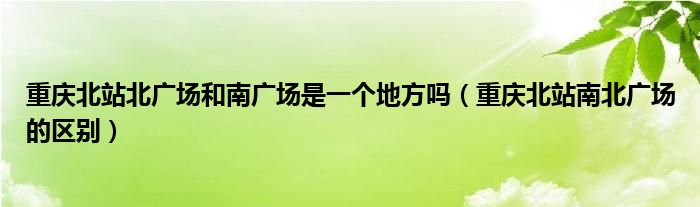 重庆北站北广场和南广场是一个地方吗（重庆北站南北广场的区别）