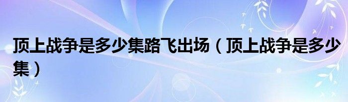顶上战争是多少集路飞出场（顶上战争是多少集）