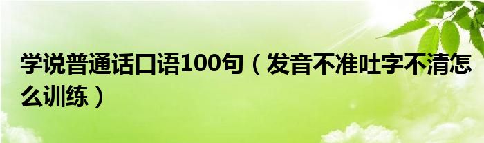 学说普通话口语100句（发音不准吐字不清怎么训练）