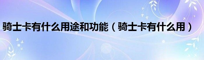 骑士卡有什么用途和功能（骑士卡有什么用）