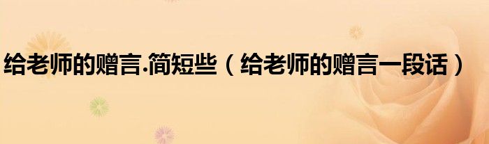 给老师的赠言.简短些（给老师的赠言一段话）