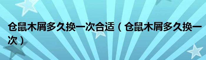 仓鼠木屑多久换一次合适（仓鼠木屑多久换一次）