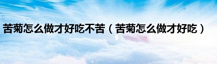 苦菊怎么做才好吃不苦（苦菊怎么做才好吃）