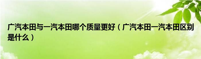 广汽本田与一汽本田哪个质量更好（广汽本田一汽本田区别是什么）