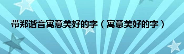 带郑谐音寓意美好的字（寓意美好的字）