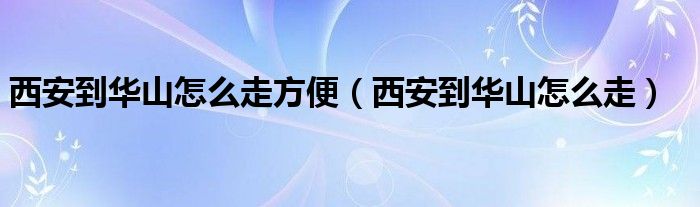 西安到华山怎么走方便（西安到华山怎么走）