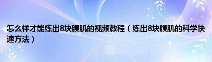 怎么样才能练出8块腹肌的视频教程（练出8块腹肌的科学快速方法）