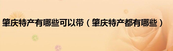 肇庆特产有哪些可以带（肇庆特产都有哪些）