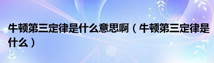 牛顿第三定律是什么意思啊（牛顿第三定律是什么）