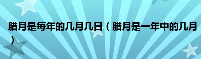 腊月是每年的几月几日（腊月是一年中的几月）
