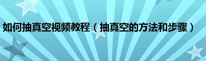 如何抽真空视频教程（抽真空的方法和步骤）