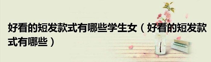 好看的短发款式有哪些学生女（好看的短发款式有哪些）