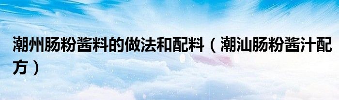 潮州肠粉酱料的做法和配料（潮汕肠粉酱汁配方）