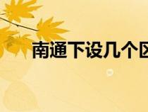南通下设几个区（南通将划分几个区）
