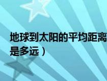 地球到太阳的平均距离是什么意思（地球到太阳的平均距离是多远）