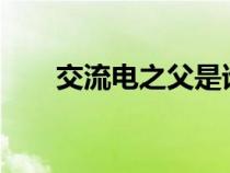 交流电之父是谁?（交流电之父是谁）