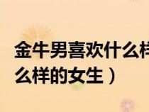 金牛男喜欢什么样的女生星座（金牛男喜欢什么样的女生）