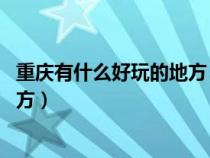 重庆有什么好玩的地方 排行榜前十名(重庆有什么好玩的地方) 重庆有什么好玩的地方 排行榜前十名(重庆有什么好玩的地方)