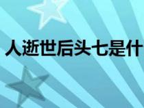 人逝世后头七是什么意思（头七是什么意思）