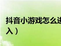 抖音小游戏怎么进入游戏（抖音小游戏怎么进入）