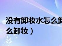 没有卸妆水怎么卸妆才能干净（没有卸妆水怎么卸妆）