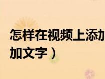 怎样在视频上添加文字内容（怎样在视频上添加文字）