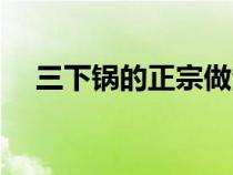三下锅的正宗做法窍门（三下锅的吃法）