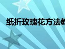 纸折玫瑰花方法教程（纸折玫瑰花的方法）