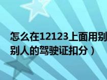怎么在12123上面用别人的驾驶证扣分（怎么在12123上用别人的驾驶证扣分）