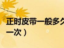 正时皮带一般多久换（正时皮带多久需要更换一次）