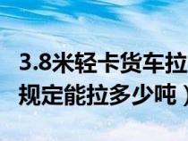 3.8米轻卡货车拉多少不超载（3.8米轻卡国家规定能拉多少吨）