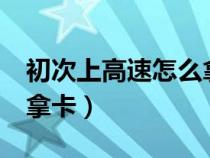 初次上高速怎么拿卡有etc（初次上高速怎么拿卡）