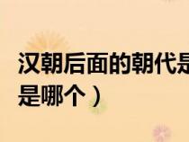 汉朝后面的朝代是哪个朝代（汉朝后面的朝代是哪个）