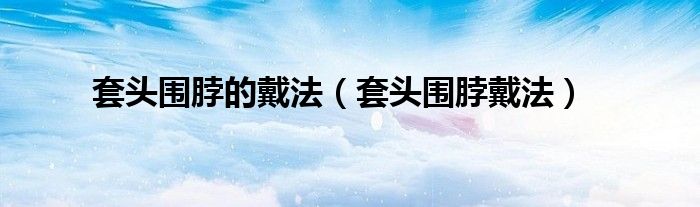套头围脖的戴法（套头围脖戴法）